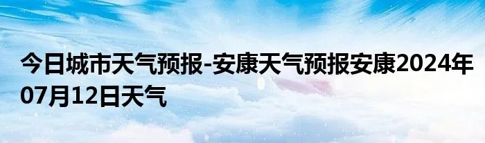 安康天气预报(安康天气预报15天查询) 安康天气预报(安康天气预报15天查询)